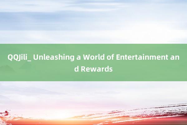 QQJili_ Unleashing a World of Entertainment and Rewards