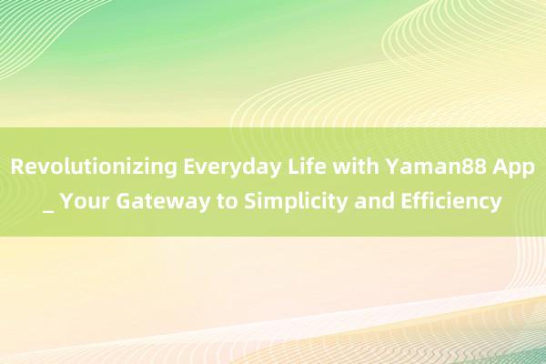 Revolutionizing Everyday Life with Yaman88 App_ Your Gateway to Simplicity and Efficiency