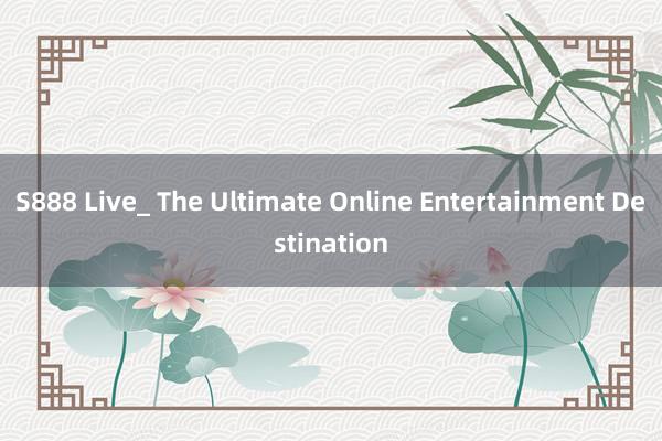 S888 Live_ The Ultimate Online Entertainment Destination