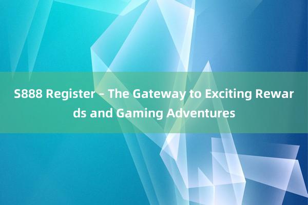 S888 Register – The Gateway to Exciting Rewards and Gaming Adventures