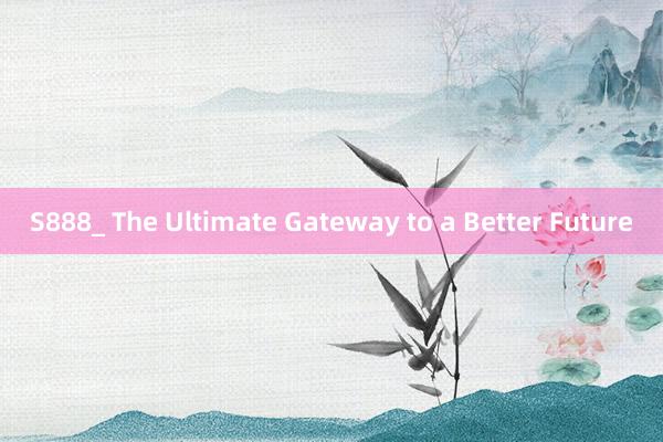 S888_ The Ultimate Gateway to a Better Future