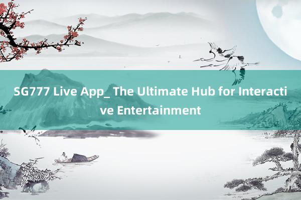 SG777 Live App_ The Ultimate Hub for Interactive Entertainment