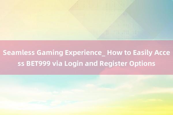 Seamless Gaming Experience_ How to Easily Access BET999 via Login and Register Options