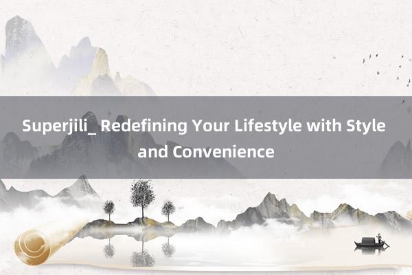 Superjili_ Redefining Your Lifestyle with Style and Convenience