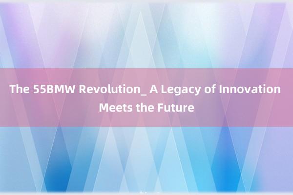 The 55BMW Revolution_ A Legacy of Innovation Meets the Future