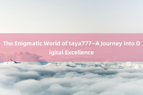 The Enigmatic World of taya777—A Journey into Digital Excellence