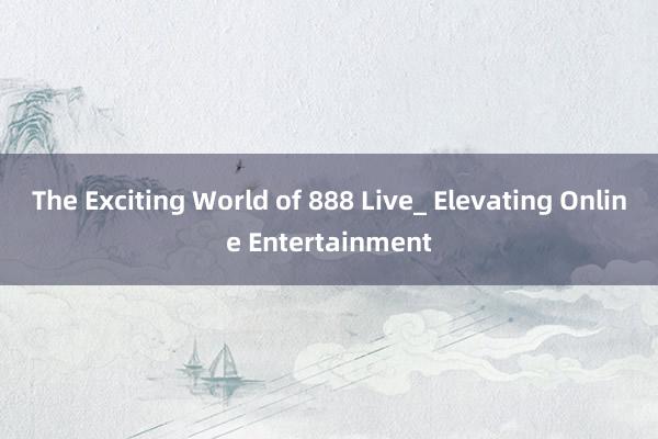 The Exciting World of 888 Live_ Elevating Online Entertainment