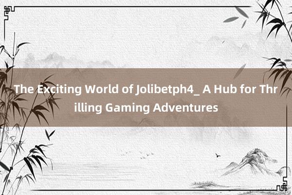 The Exciting World of Jolibetph4_ A Hub for Thrilling Gaming Adventures