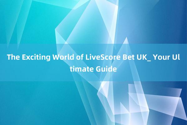 The Exciting World of LiveScore Bet UK_ Your Ultimate Guide