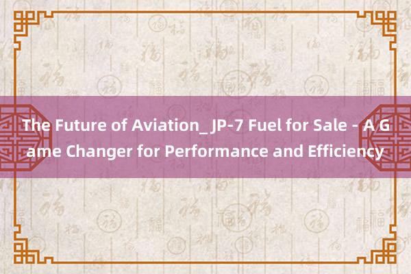 The Future of Aviation_ JP-7 Fuel for Sale - A Game Changer for Performance and Efficiency