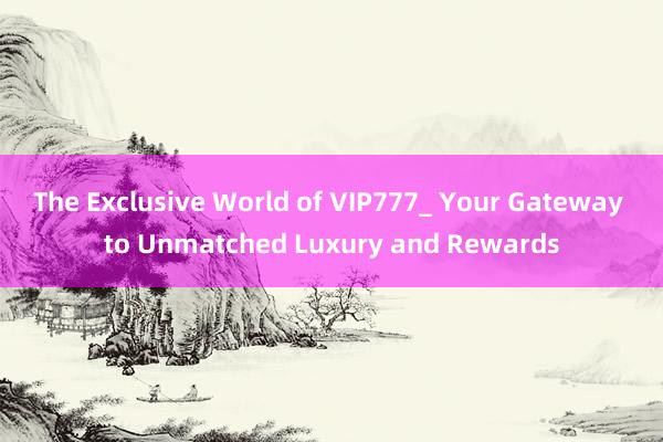 The Exclusive World of VIP777_ Your Gateway to Unmatched Luxury and Rewards