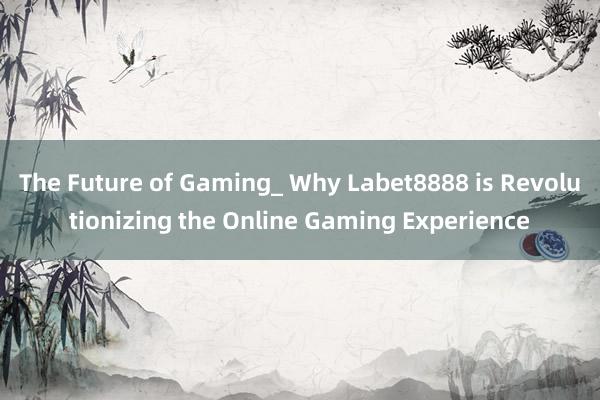 The Future of Gaming_ Why Labet8888 is Revolutionizing the Online Gaming Experience