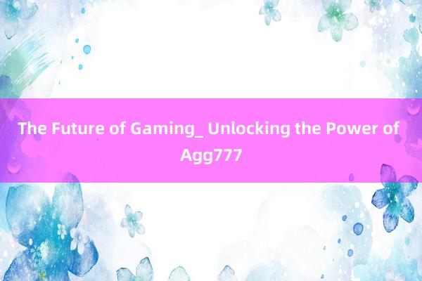 The Future of Gaming_ Unlocking the Power of Agg777