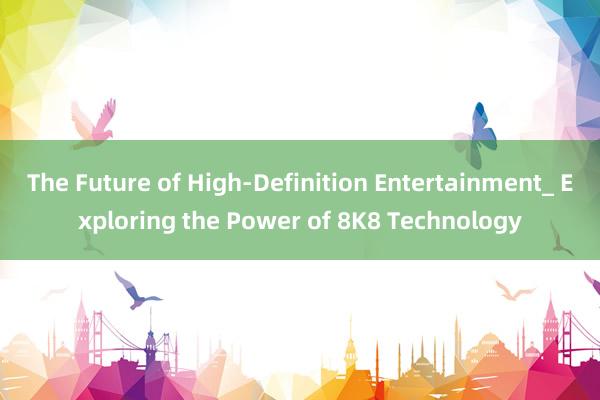 The Future of High-Definition Entertainment_ Exploring the Power of 8K8 Technology