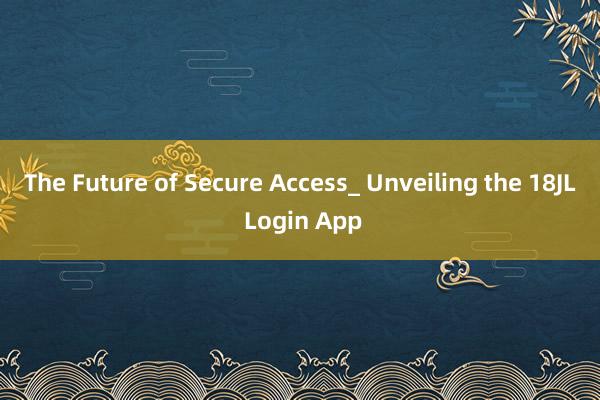 The Future of Secure Access_ Unveiling the 18JL Login App