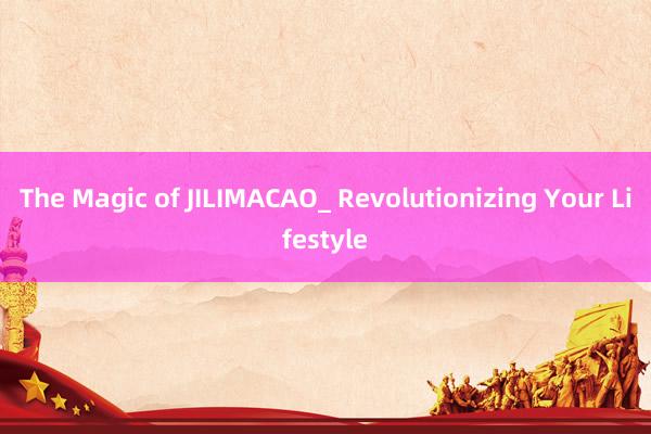 The Magic of JILIMACAO_ Revolutionizing Your Lifestyle