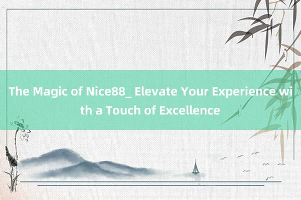 The Magic of Nice88_ Elevate Your Experience with a Touch of Excellence