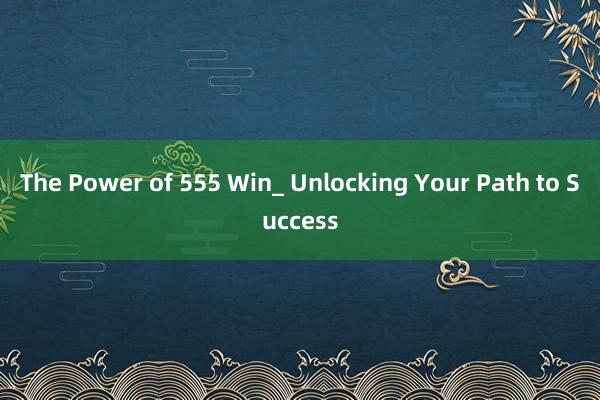 The Power of 555 Win_ Unlocking Your Path to Success