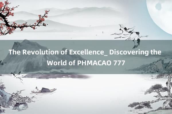 The Revolution of Excellence_ Discovering the World of PHMACAO 777