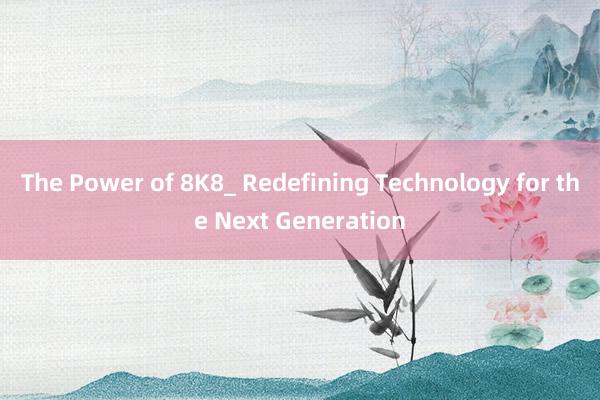 The Power of 8K8_ Redefining Technology for the Next Generation