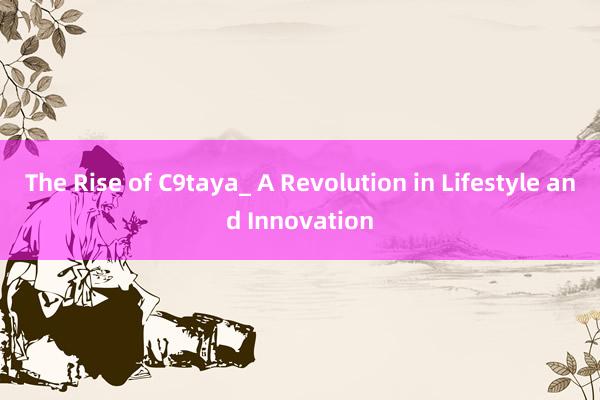 The Rise of C9taya_ A Revolution in Lifestyle and Innovation