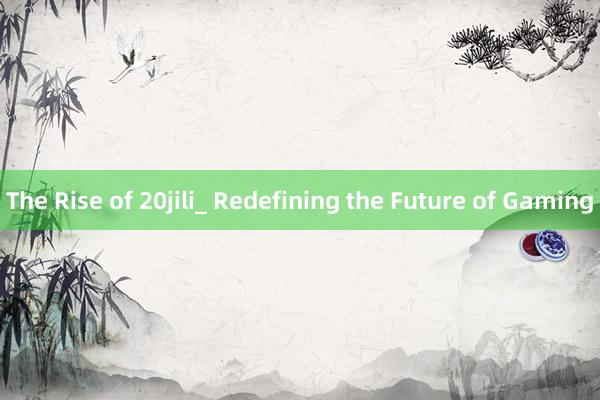 The Rise of 20jili_ Redefining the Future of Gaming