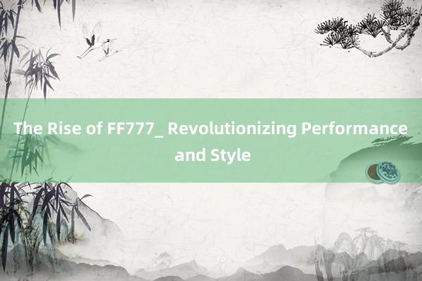 The Rise of FF777_ Revolutionizing Performance and Style