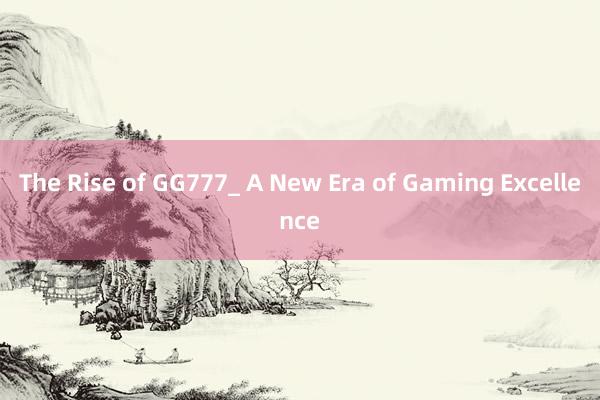 The Rise of GG777_ A New Era of Gaming Excellence