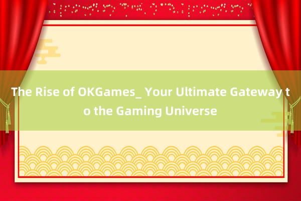 The Rise of OKGames_ Your Ultimate Gateway to the Gaming Universe