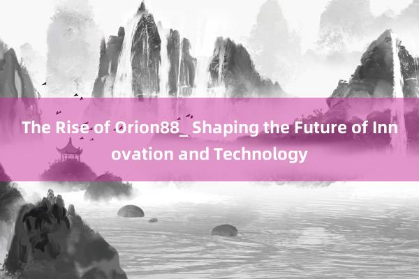 The Rise of Orion88_ Shaping the Future of Innovation and Technology