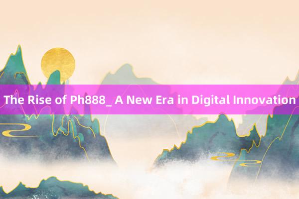 The Rise of Ph888_ A New Era in Digital Innovation