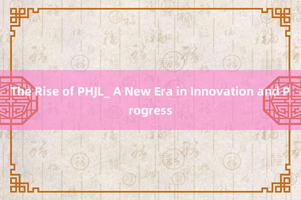 The Rise of PHJL_ A New Era in Innovation and Progress