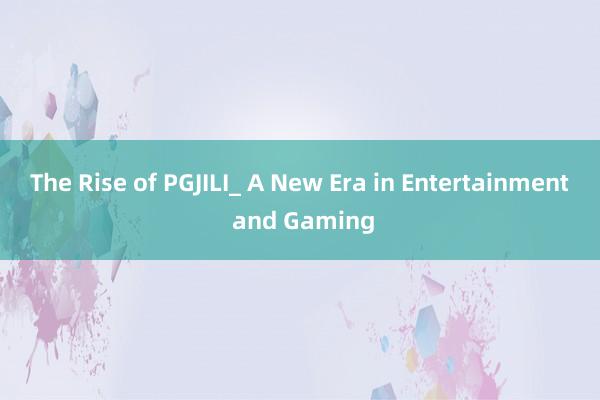 The Rise of PGJILI_ A New Era in Entertainment and Gaming