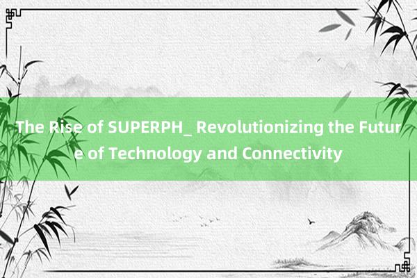 The Rise of SUPERPH_ Revolutionizing the Future of Technology and Connectivity