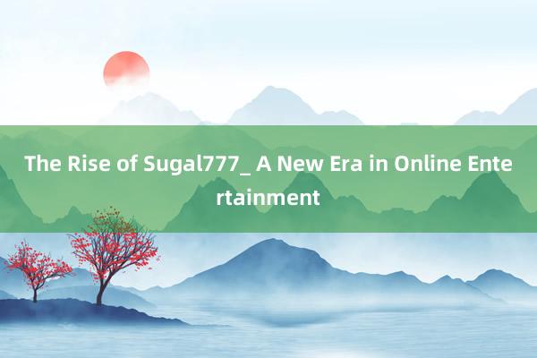 The Rise of Sugal777_ A New Era in Online Entertainment