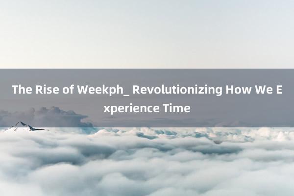 The Rise of Weekph_ Revolutionizing How We Experience Time