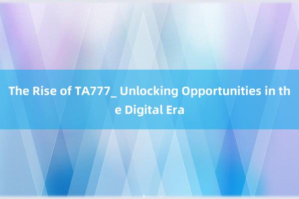 The Rise of TA777_ Unlocking Opportunities in the Digital Era