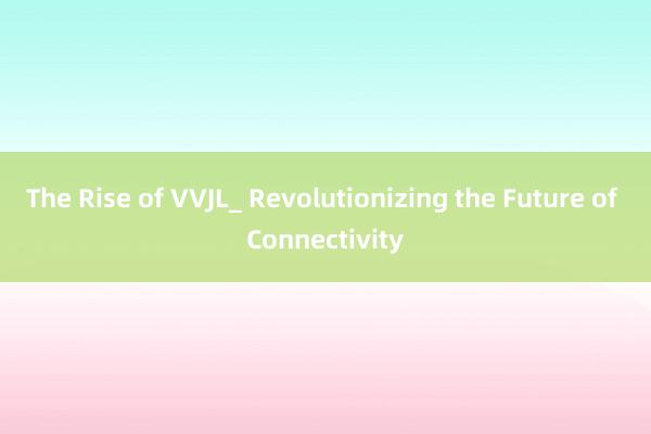 The Rise of VVJL_ Revolutionizing the Future of Connectivity