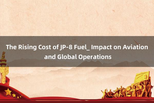 The Rising Cost of JP-8 Fuel_ Impact on Aviation and Global Operations