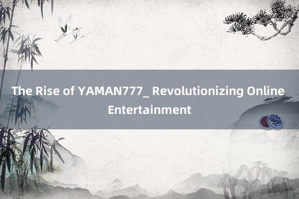 The Rise of YAMAN777_ Revolutionizing Online Entertainment