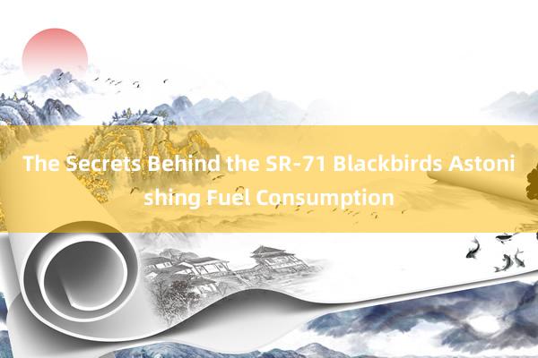 The Secrets Behind the SR-71 Blackbirds Astonishing Fuel Consumption