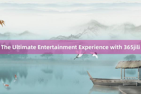 The Ultimate Entertainment Experience with 365jili