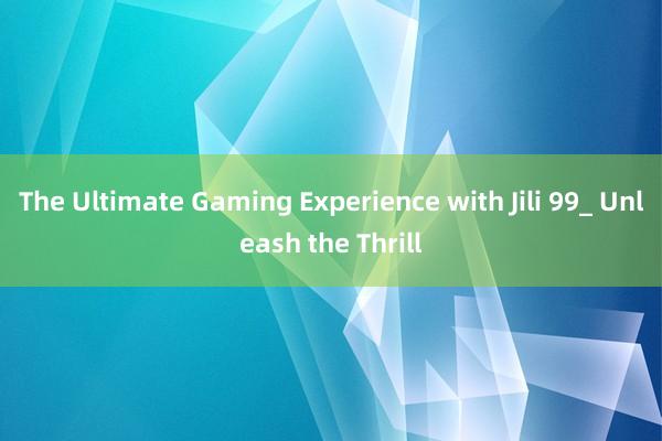 The Ultimate Gaming Experience with Jili 99_ Unleash the Thrill