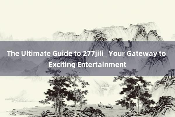 The Ultimate Guide to 277jili_ Your Gateway to Exciting Entertainment