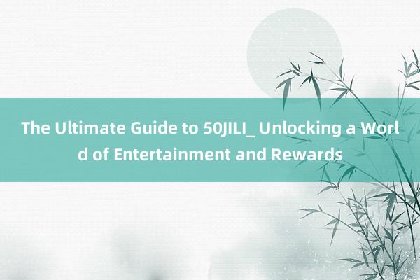 The Ultimate Guide to 50JILI_ Unlocking a World of Entertainment and Rewards