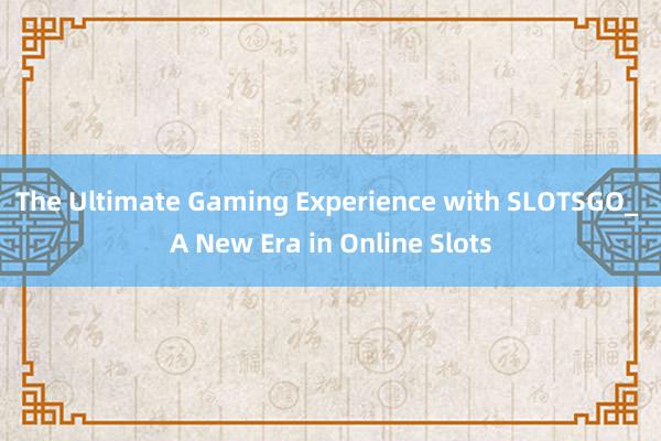 The Ultimate Gaming Experience with SLOTSGO_ A New Era in Online Slots