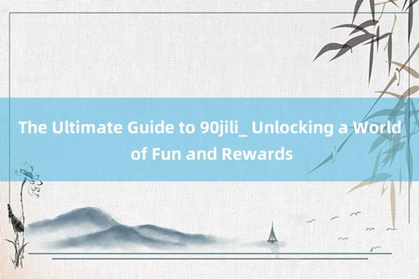 The Ultimate Guide to 90jili_ Unlocking a World of Fun and Rewards