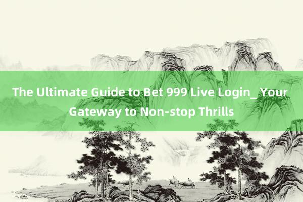 The Ultimate Guide to Bet 999 Live Login_ Your Gateway to Non-stop Thrills