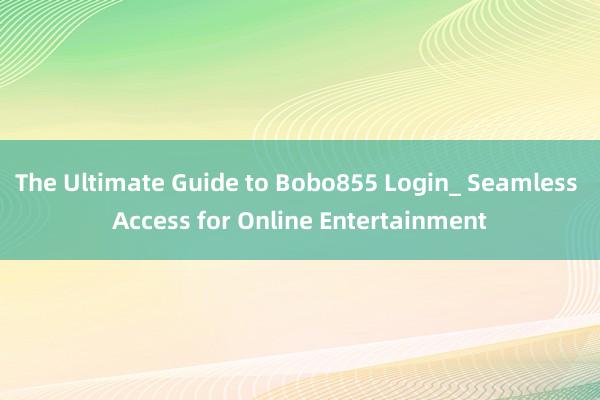 The Ultimate Guide to Bobo855 Login_ Seamless Access for Online Entertainment