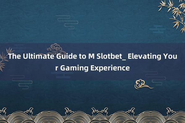 The Ultimate Guide to M Slotbet_ Elevating Your Gaming Experience